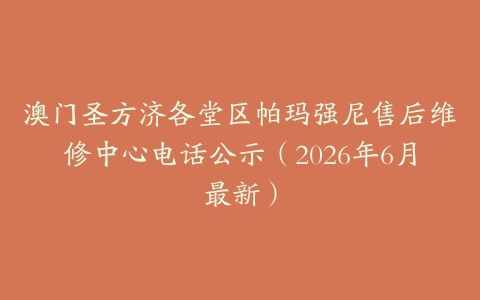 澳门圣方济各堂区帕玛强尼售后维修中心电话公示（2026年6月最新）
