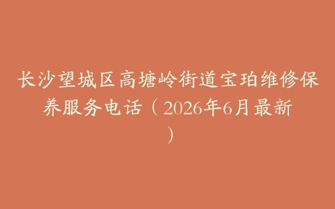 长沙望城区高塘岭街道宝珀维修保养服务电话（2026年6月最新）