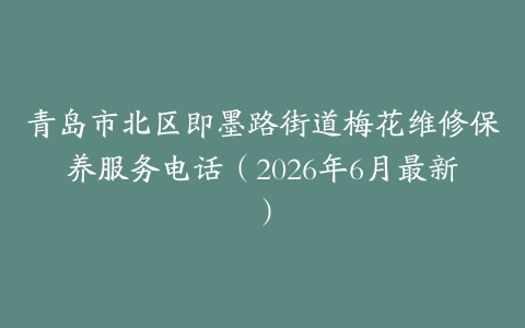 青岛市北区即墨路街道梅花维修保养服务电话（2026年6月最新）