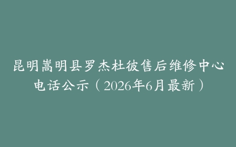 昆明嵩明县罗杰杜彼售后维修中心电话公示（2026年6月最新）