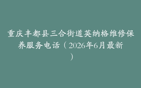 重庆丰都县三合街道英纳格维修保养服务电话（2026年6月最新）