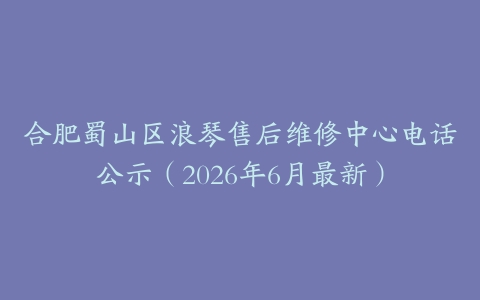 合肥蜀山区浪琴售后维修中心电话公示（2026年6月最新）