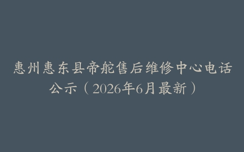 惠州惠东县帝舵售后维修中心电话公示（2026年6月最新）