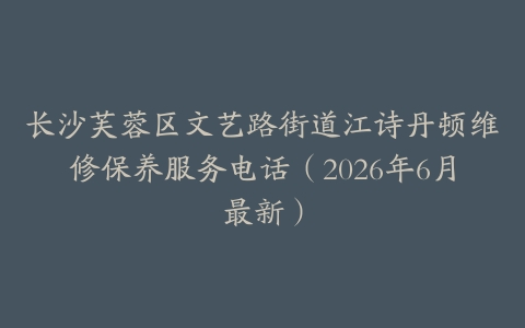 长沙芙蓉区文艺路街道江诗丹顿维修保养服务电话（2026年6月最新）
