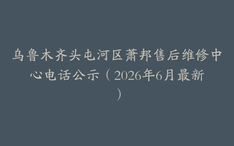 乌鲁木齐头屯河区萧邦售后维修中心电话公示（2026年6月最新）