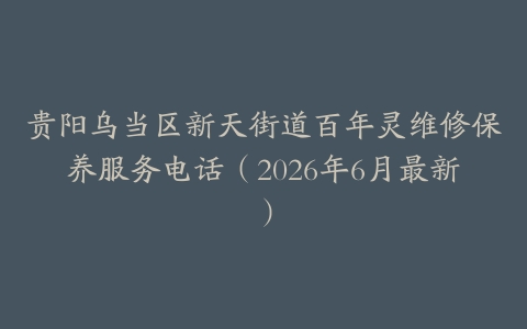 贵阳乌当区新天街道百年灵维修保养服务电话（2026年6月最新）