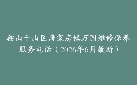 鞍山千山区唐家房镇万国维修保养服务电话（2026年6月最新）