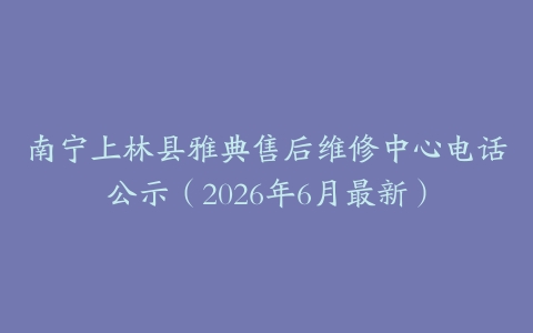 南宁上林县雅典售后维修中心电话公示（2026年6月最新）