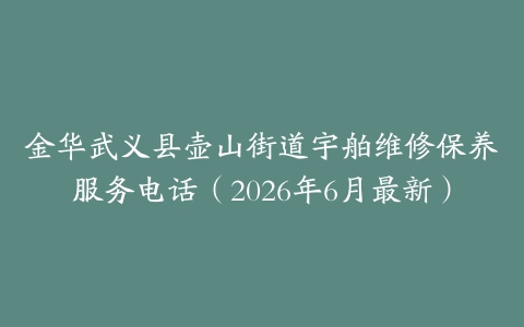 金华武义县壶山街道宇舶维修保养服务电话（2026年6月最新）