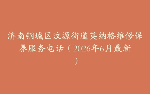 济南钢城区汶源街道英纳格维修保养服务电话（2026年6月最新）