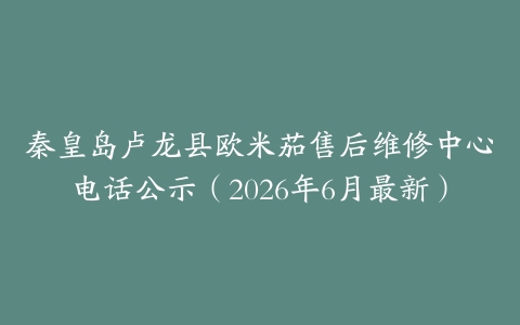 秦皇岛卢龙县欧米茄售后维修中心电话公示（2026年6月最新）