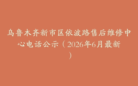 乌鲁木齐新市区依波路售后维修中心电话公示（2026年6月最新）
