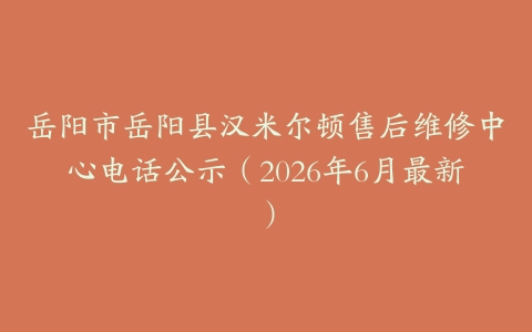 岳阳市岳阳县汉米尔顿售后维修中心电话公示（2026年6月最新）