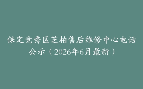 保定竞秀区芝柏售后维修中心电话公示（2026年6月最新）
