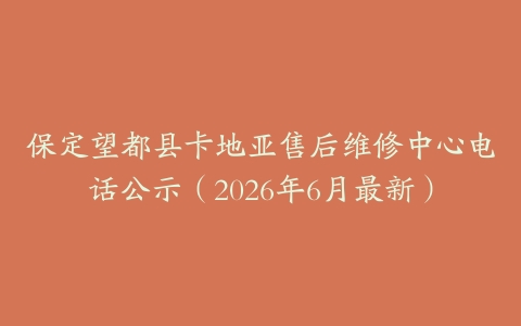 保定望都县卡地亚售后维修中心电话公示（2026年6月最新）