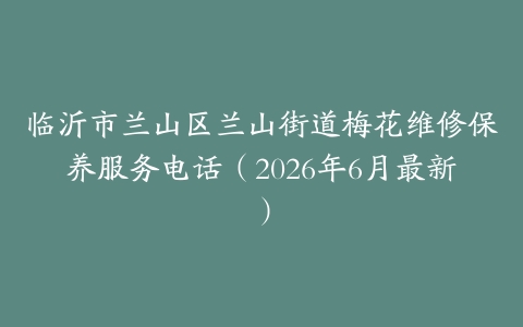临沂市兰山区兰山街道梅花维修保养服务电话（2026年6月最新）