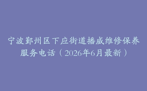 宁波鄞州区下应街道播威维修保养服务电话（2026年6月最新）