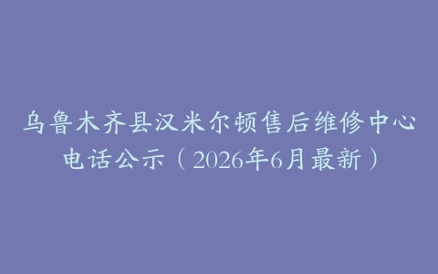 乌鲁木齐县汉米尔顿售后维修中心电话公示（2026年6月最新）