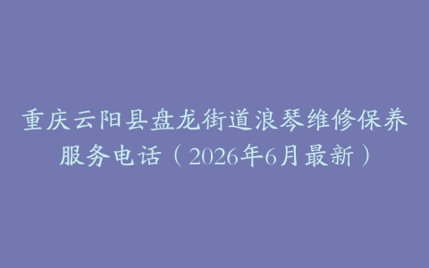 重庆云阳县盘龙街道浪琴维修保养服务电话（2026年6月最新）