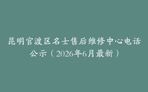 昆明官渡区名士售后维修中心电话公示（2026年6月最新）