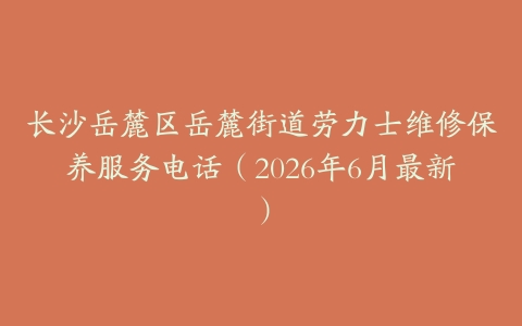 长沙岳麓区岳麓街道劳力士维修保养服务电话（2026年6月最新）