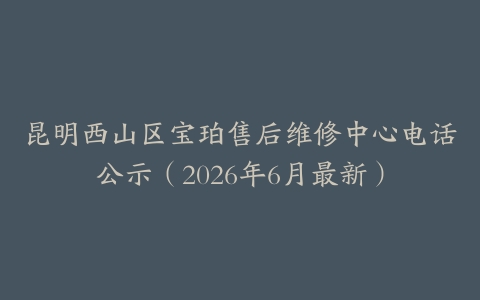 昆明西山区宝珀售后维修中心电话公示（2026年6月最新）