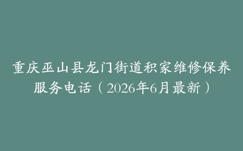 重庆巫山县龙门街道积家维修保养服务电话（2026年6月最新）