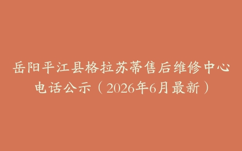 岳阳平江县格拉苏蒂售后维修中心电话公示（2026年6月最新）
