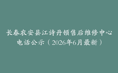 长春农安县江诗丹顿售后维修中心电话公示（2026年6月最新）