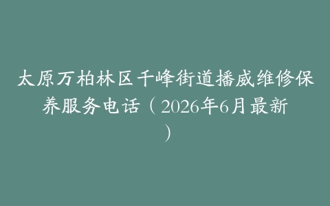 太原万柏林区千峰街道播威维修保养服务电话（2026年6月最新）