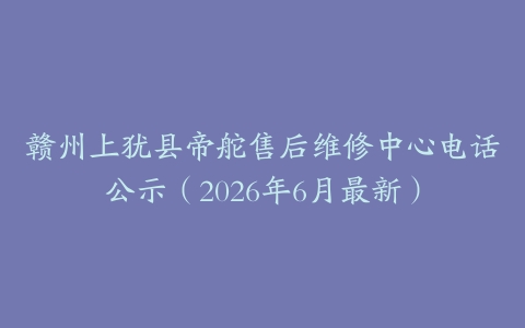 赣州上犹县帝舵售后维修中心电话公示（2026年6月最新）