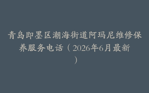 青岛即墨区潮海街道阿玛尼维修保养服务电话（2026年6月最新）