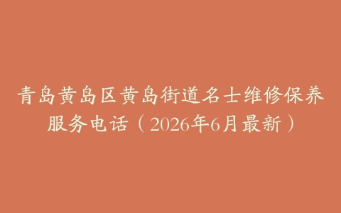 青岛黄岛区黄岛街道名士维修保养服务电话（2026年6月最新）