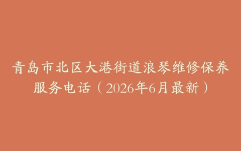 青岛市北区大港街道浪琴维修保养服务电话（2026年6月最新）
