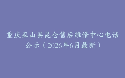 重庆巫山县昆仑售后维修中心电话公示（2026年6月最新）