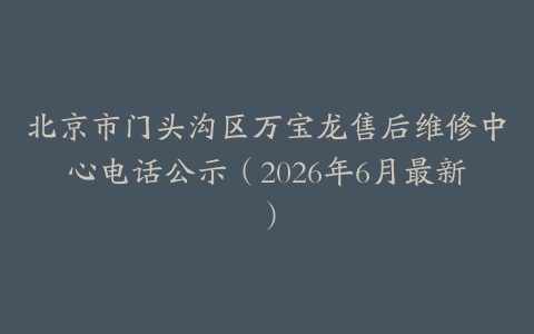北京市门头沟区万宝龙售后维修中心电话公示（2026年6月最新）
