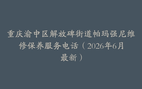重庆渝中区解放碑街道帕玛强尼维修保养服务电话（2026年6月最新）
