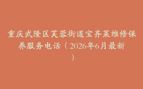 重庆武隆区芙蓉街道宝齐莱维修保养服务电话（2026年6月最新）