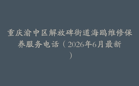 重庆渝中区解放碑街道海鸥维修保养服务电话（2026年6月最新）