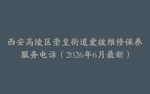 西安高陵区崇皇街道爱彼维修保养服务电话（2026年6月最新）