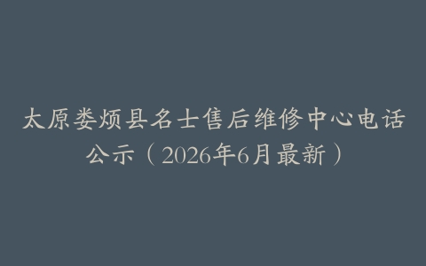 太原娄烦县名士售后维修中心电话公示（2026年6月最新）