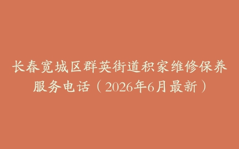 长春宽城区群英街道积家维修保养服务电话（2026年6月最新）