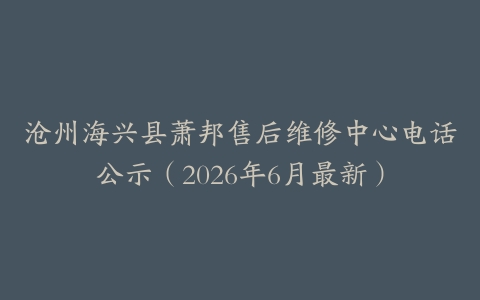 沧州海兴县萧邦售后维修中心电话公示（2026年6月最新）