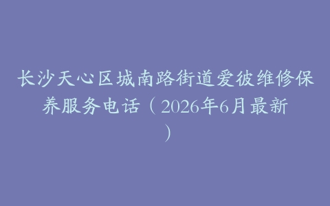 长沙天心区城南路街道爱彼维修保养服务电话（2026年6月最新）