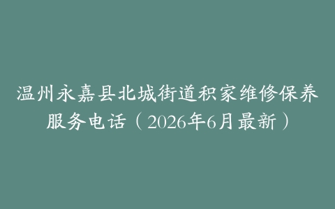 温州永嘉县北城街道积家维修保养服务电话（2026年6月最新）