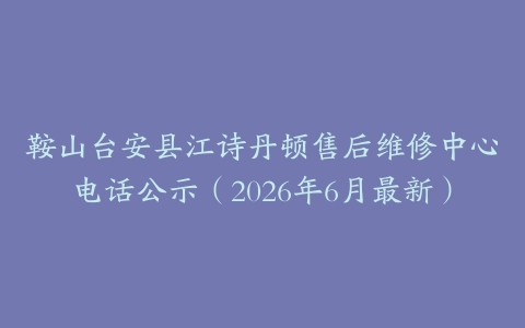 鞍山台安县江诗丹顿售后维修中心电话公示（2026年6月最新）