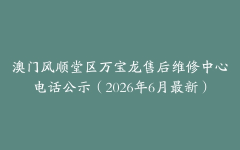 澳门风顺堂区万宝龙售后维修中心电话公示（2026年6月最新）