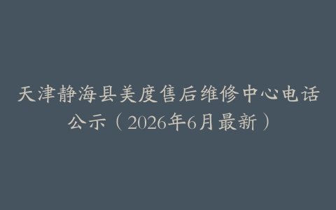 天津静海县美度售后维修中心电话公示（2026年6月最新）