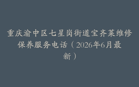 重庆渝中区七星岗街道宝齐莱维修保养服务电话（2026年6月最新）