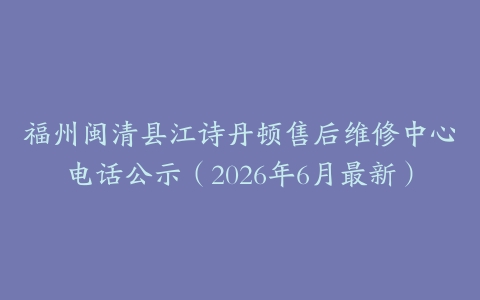 福州闽清县江诗丹顿售后维修中心电话公示（2026年6月最新）